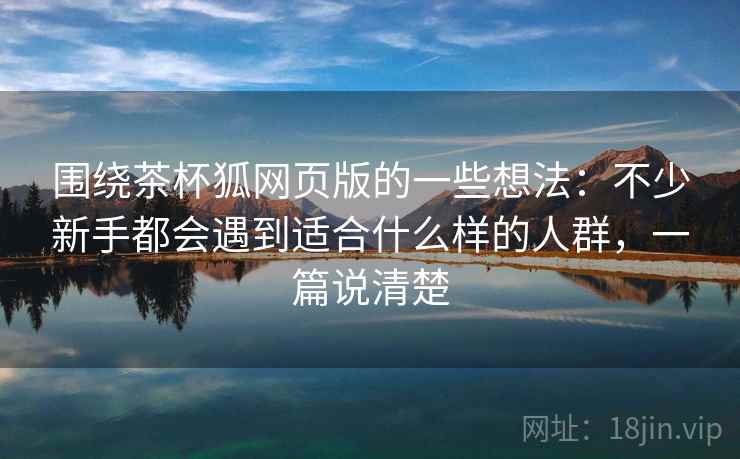 围绕茶杯狐网页版的一些想法：不少新手都会遇到适合什么样的人群，一篇说清楚