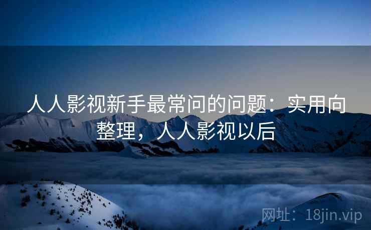人人影视新手最常问的问题：实用向整理，人人影视以后