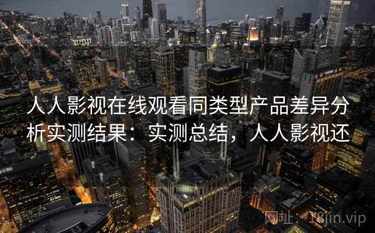 人人影视在线观看同类型产品差异分析实测结果：实测总结，人人影视还