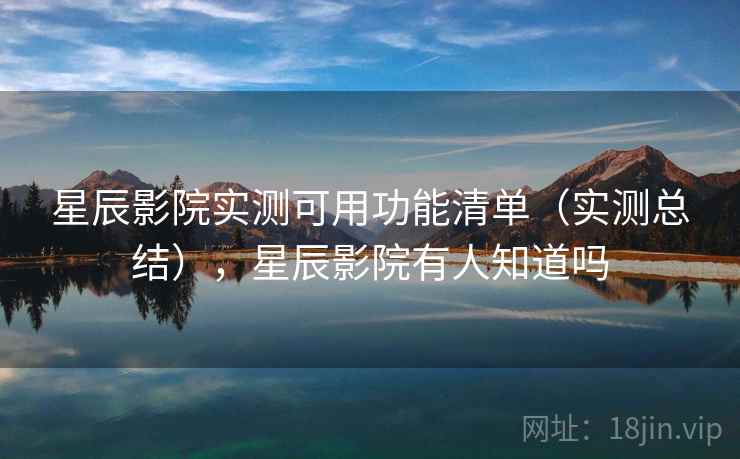 星辰影院实测可用功能清单（实测总结），星辰影院有人知道吗