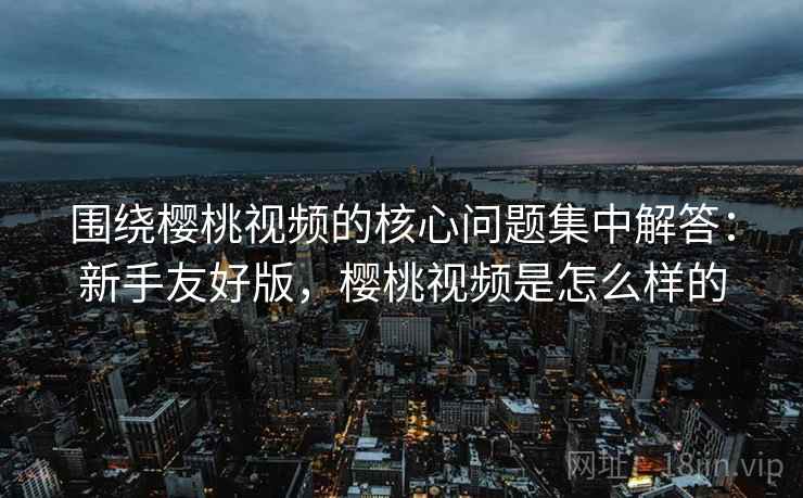 围绕樱桃视频的核心问题集中解答:新手友好版,樱桃视频是怎么样的 围绕樱桃视频的核心问题集中解答:新手友好版,樱桃视频是怎么样的