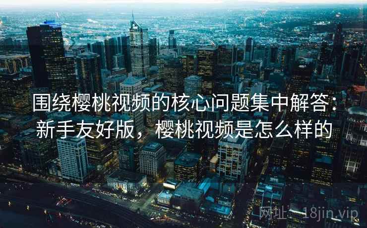 围绕樱桃视频的核心问题集中解答:新手友好版,樱桃视频是怎么样的 围绕樱桃视频的核心问题集中解答:新手友好版,樱桃视频是怎么样的