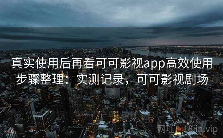 真实使用后再看可可影视app高效使用步骤整理：实测记录，可可影视剧场