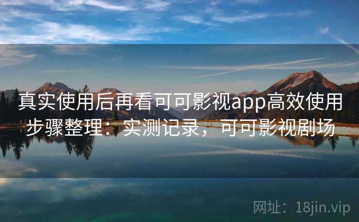 真实使用后再看可可影视app高效使用步骤整理：实测记录，可可影视剧场