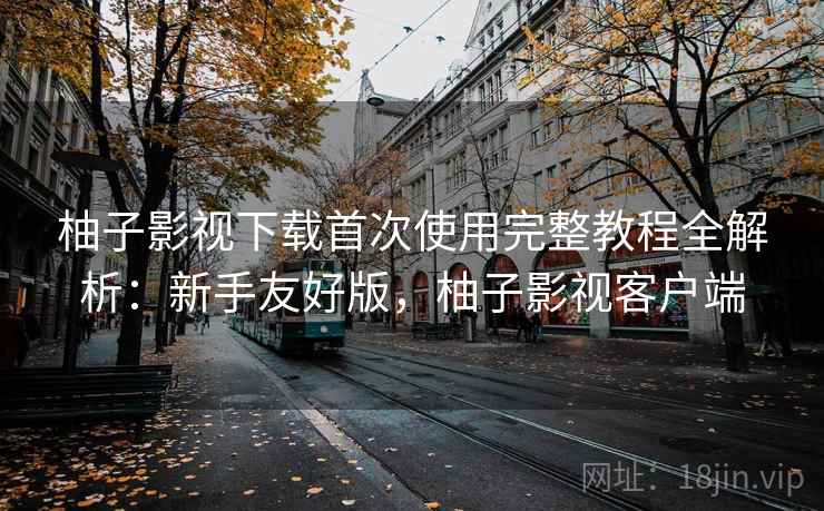 柚子影视下载首次使用完整教程全解析:新手友好版,柚子影视客户端 柚子影视下载首次使用完整教程全解析:新手友好版,柚子影视客户端
