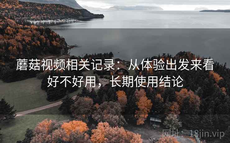 蘑菇视频相关记录：从体验出发来看好不好用，长期使用结论