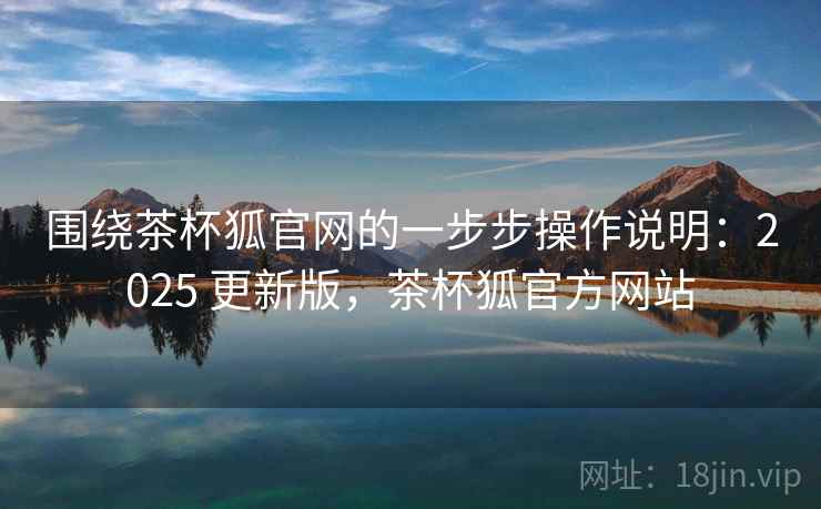 围绕茶杯狐官网的一步步操作说明:2025 更新版,茶杯狐官方网站 围绕茶杯狐官网的一步步操作说明:2025 更新版,茶杯狐官方网站