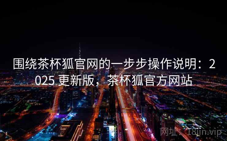 围绕茶杯狐官网的一步步操作说明:2025 更新版,茶杯狐官方网站 围绕茶杯狐官网的一步步操作说明:2025 更新版,茶杯狐官方网站