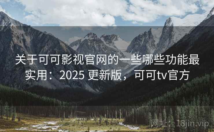 关于可可影视官网的一些哪些功能最实用：2025 更新版，可可tv官方