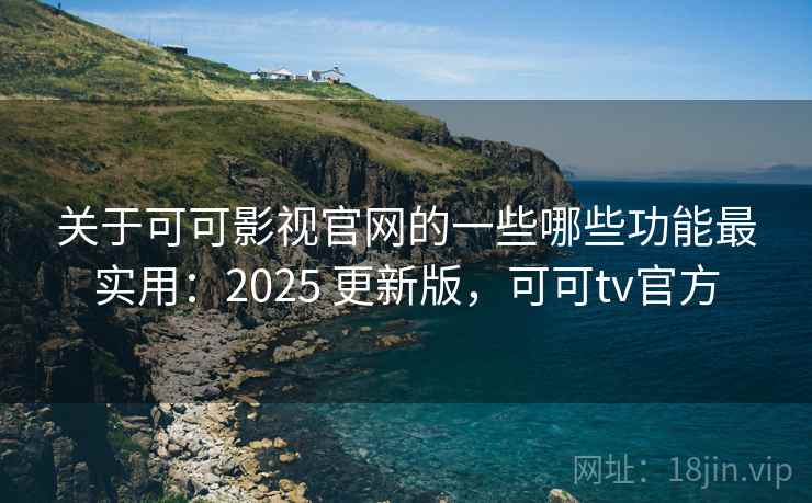 关于可可影视官网的一些哪些功能最实用：2025 更新版，可可tv官方