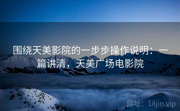 围绕天美影院的一步步操作说明：一篇讲清，天美广场电影院