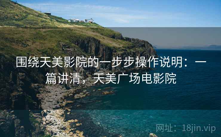围绕天美影院的一步步操作说明：一篇讲清，天美广场电影院