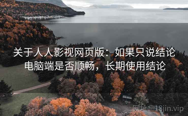 关于人人影视网页版:如果只说结论电脑端是否顺畅,长期使用结论 关于人人影视网页版:如果只说结论电脑端是否顺畅,长期使用结论