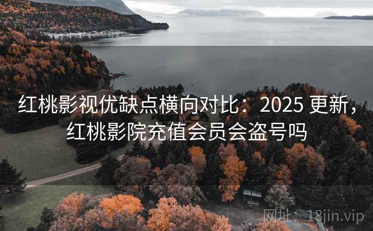 红桃影视优缺点横向对比:2025 更新,红桃影院充值会员会盗号吗 红桃影视优缺点横向对比:2025 更新,红桃影院充值会员会盗号吗