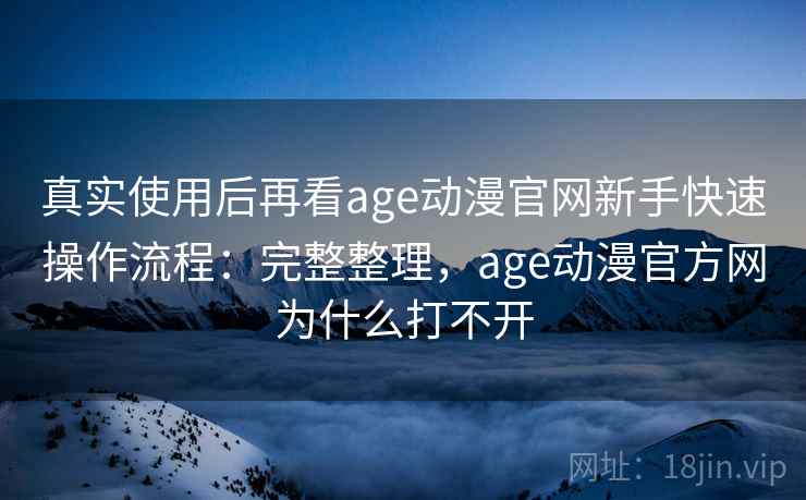 真实使用后再看age动漫官网新手快速操作流程：完整整理，age动漫官方网为什么打不开