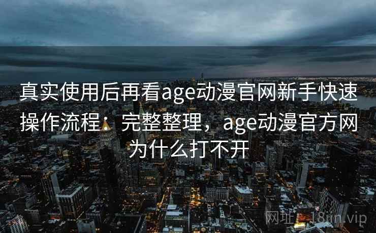 真实使用后再看age动漫官网新手快速操作流程：完整整理，age动漫官方网为什么打不开