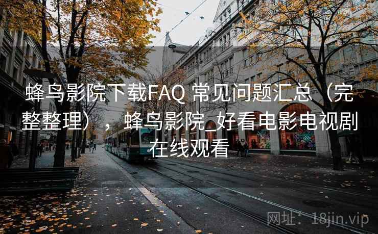 蜂鸟影院下载FAQ 常见问题汇总（完整整理），蜂鸟影院_好看电影电视剧在线观看