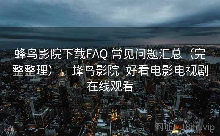 蜂鸟影院下载FAQ 常见问题汇总（完整整理），蜂鸟影院_好看电影电视剧在线观看