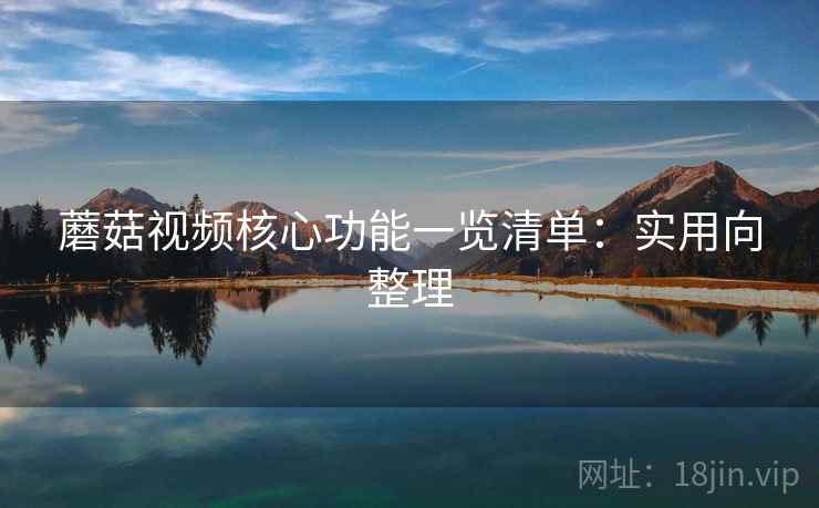 蘑菇视频核心功能一览清单：实用向整理