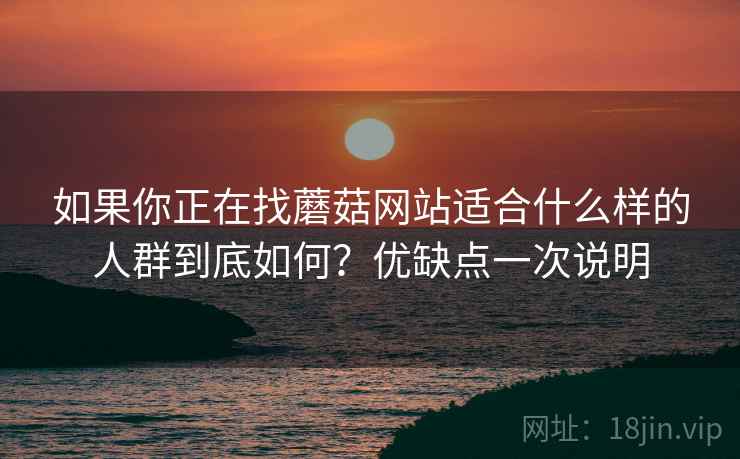 如果你正在找蘑菇网站适合什么样的人群到底如何？优缺点一次说明