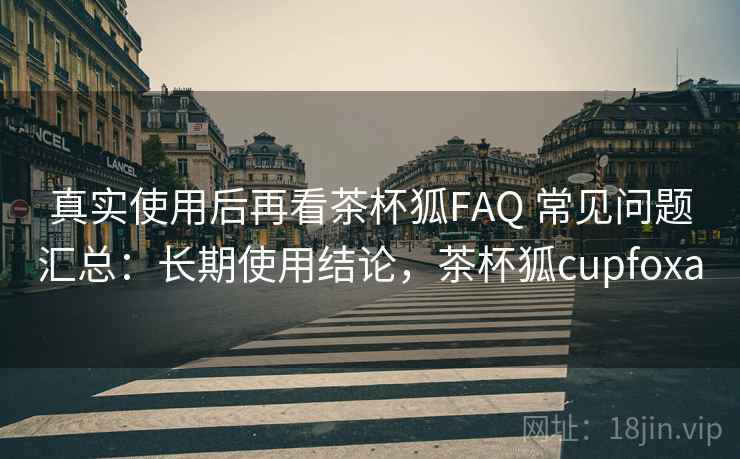 真实使用后再看茶杯狐FAQ 常见问题汇总：长期使用结论，茶杯狐cupfoxa