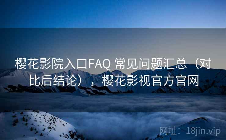 樱花影院入口FAQ 常见问题汇总（对比后结论），樱花影视官方官网