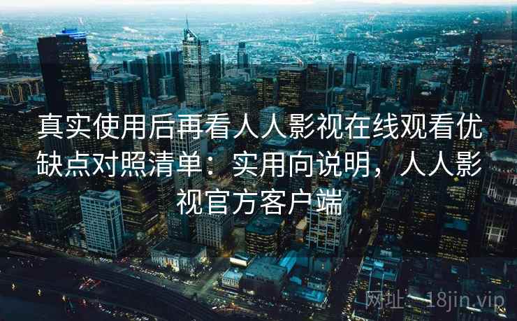 真实使用后再看人人影视在线观看优缺点对照清单：实用向说明，人人影视官方客户端