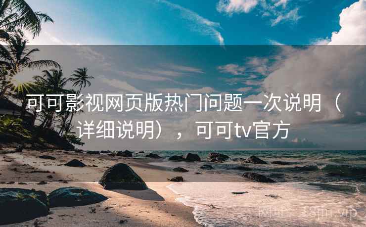 可可影视网页版热门问题一次说明（详细说明），可可tv官方