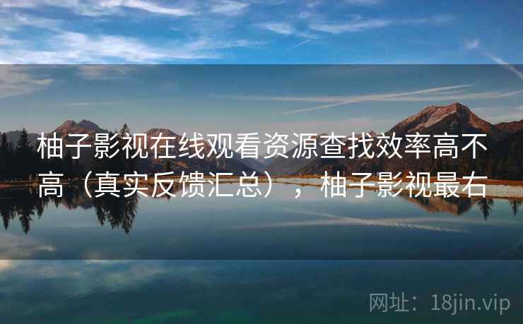 柚子影视在线观看资源查找效率高不高（真实反馈汇总），柚子影视最右