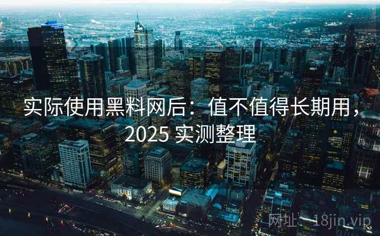 实际使用黑料网后：值不值得长期用，2025 实测整理