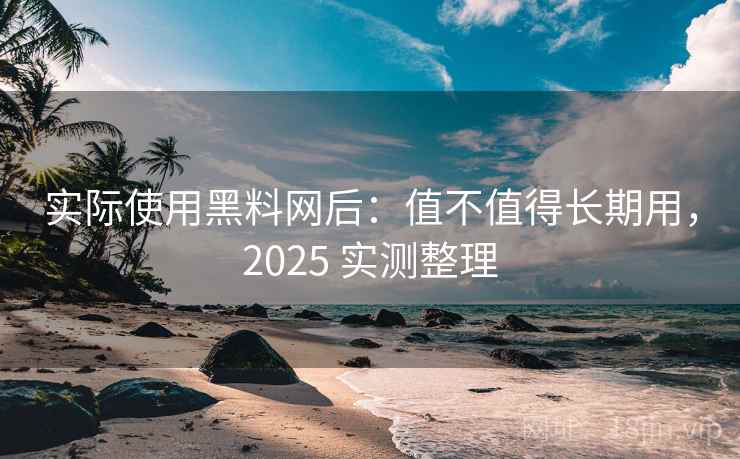 实际使用黑料网后：值不值得长期用，2025 实测整理