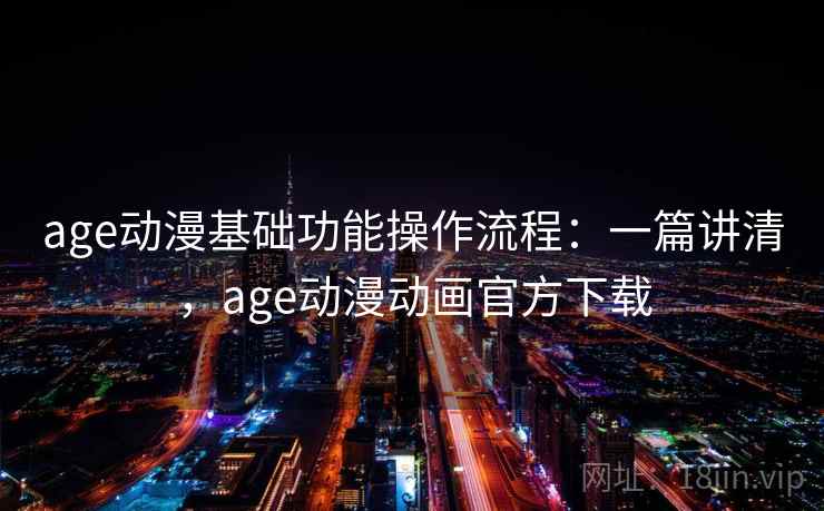 age动漫基础功能操作流程：一篇讲清，age动漫动画官方下载