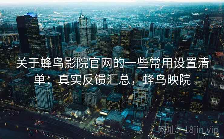 关于蜂鸟影院官网的一些常用设置清单：真实反馈汇总，蜂鸟映院