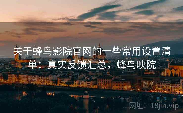 关于蜂鸟影院官网的一些常用设置清单：真实反馈汇总，蜂鸟映院