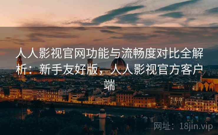 人人影视官网功能与流畅度对比全解析:新手友好版,人人影视官方客户端 人人影视官网功能与流畅度对比全解析:新手友好版,人人影视官方客户端