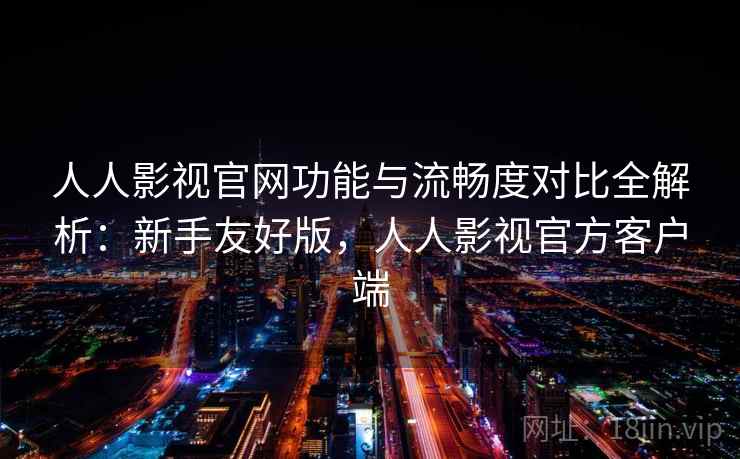 人人影视官网功能与流畅度对比全解析:新手友好版,人人影视官方客户端 人人影视官网功能与流畅度对比全解析:新手友好版,人人影视官方客户端