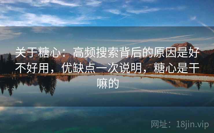关于糖心:高频搜索背后的原因是好不好用,优缺点一次说明,糖心是干嘛的 关于糖心:高频搜索背后的原因是好不好用,优缺点一次说明,糖心是干嘛的