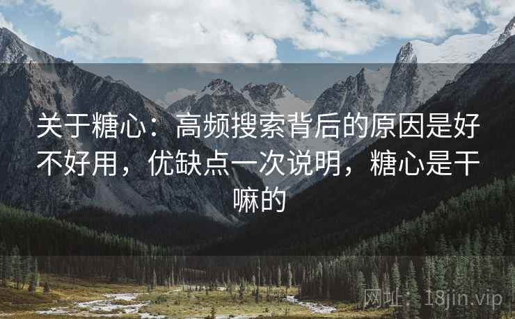 关于糖心:高频搜索背后的原因是好不好用,优缺点一次说明,糖心是干嘛的 关于糖心:高频搜索背后的原因是好不好用,优缺点一次说明,糖心是干嘛的