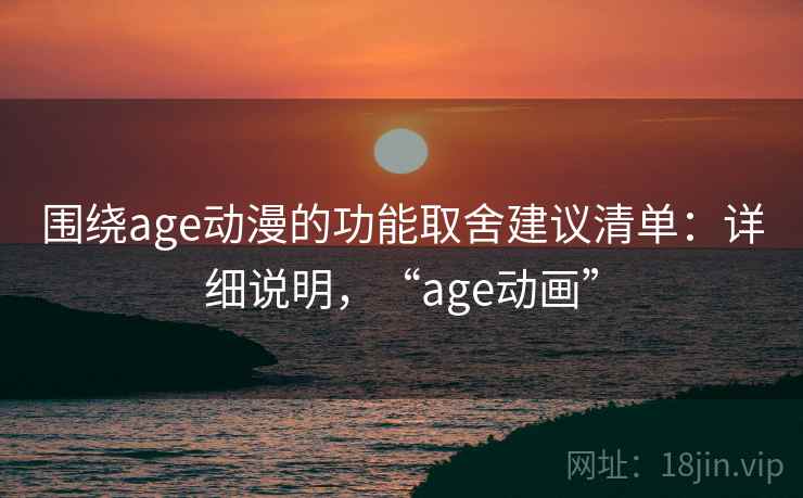围绕age动漫的功能取舍建议清单:详细说明,“age动画” 围绕age动漫的功能取舍建议清单:详细说明,“age动画”