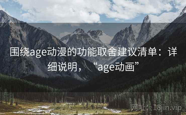 围绕age动漫的功能取舍建议清单:详细说明,“age动画” 围绕age动漫的功能取舍建议清单:详细说明,“age动画”