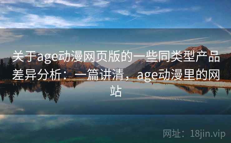 关于age动漫网页版的一些同类型产品差异分析:一篇讲清,age动漫里的网站 关于age动漫网页版的一些同类型产品差异分析:一篇讲清,age动漫里的网站