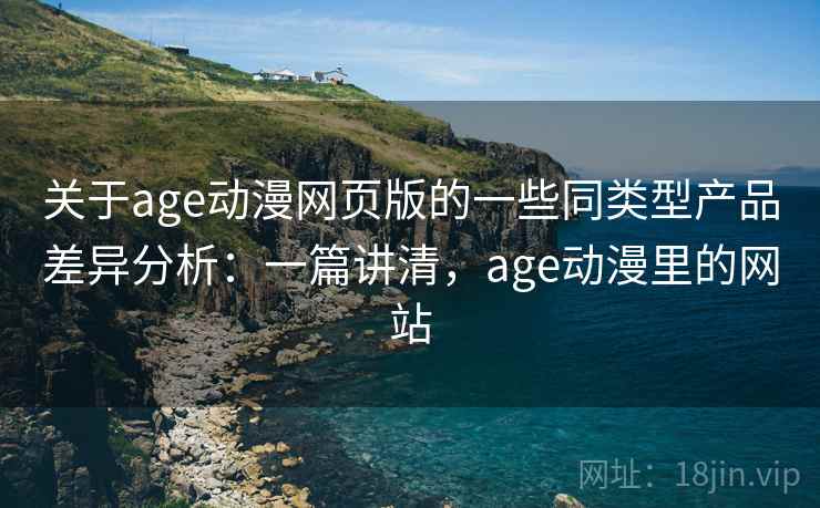 关于age动漫网页版的一些同类型产品差异分析:一篇讲清,age动漫里的网站 关于age动漫网页版的一些同类型产品差异分析:一篇讲清,age动漫里的网站