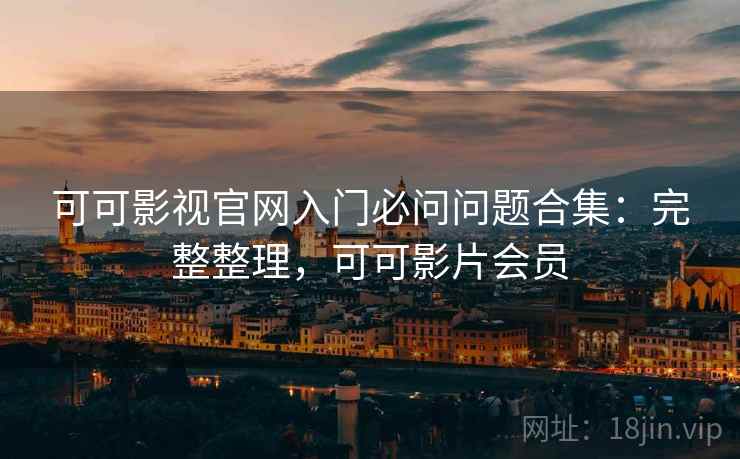 可可影视官网入门必问问题合集:完整整理,可可影片会员 可可影视官网入门必问问题合集:完整整理,可可影片会员