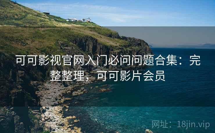 可可影视官网入门必问问题合集:完整整理,可可影片会员 可可影视官网入门必问问题合集:完整整理,可可影片会员