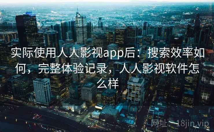 实际使用人人影视app后:搜索效率如何,完整体验记录,人人影视软件怎么样 实际使用人人影视app后:搜索效率如何,完整体验记录,人人影视软件怎么样