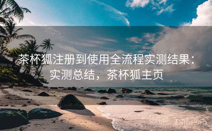 茶杯狐注册到使用全流程实测结果:实测总结,茶杯狐主页 茶杯狐注册到使用全流程实测结果:实测总结,茶杯狐主页