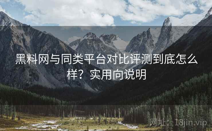 黑料网与同类平台对比评测到底怎么样?实用向说明 黑料网与同类平台对比评测到底怎么样?实用向说明