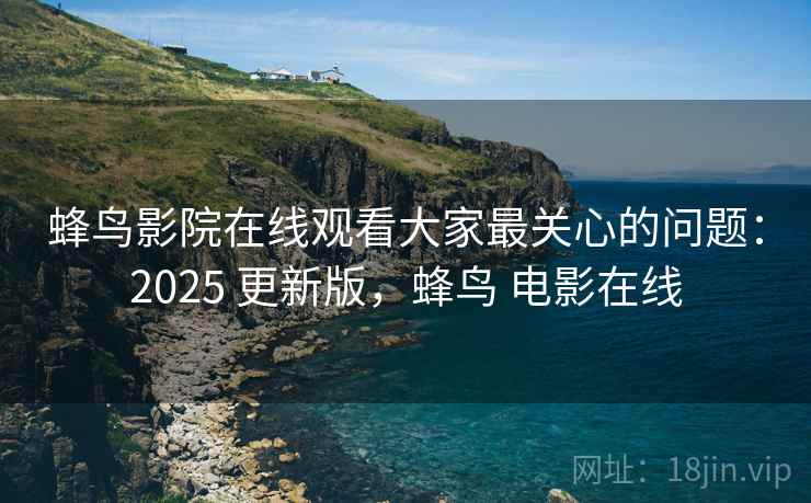 蜂鸟影院在线观看大家最关心的问题：2025 更新版，蜂鸟 电影在线