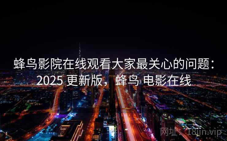 蜂鸟影院在线观看大家最关心的问题：2025 更新版，蜂鸟 电影在线