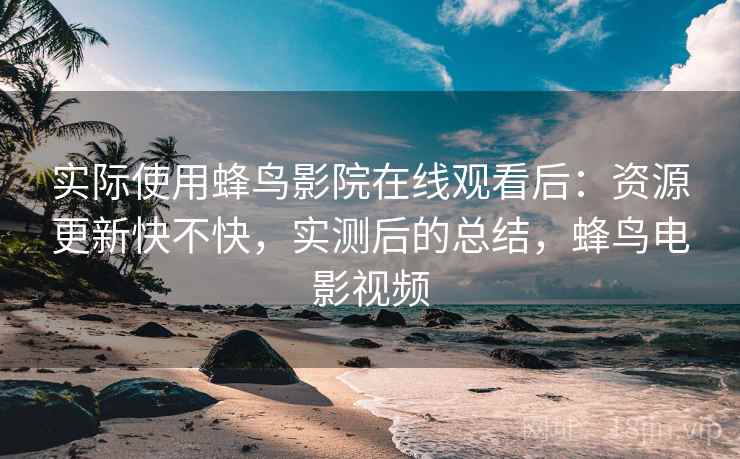 实际使用蜂鸟影院在线观看后:资源更新快不快,实测后的总结,蜂鸟电影视频 实际使用蜂鸟影院在线观看后:资源更新快不快,实测后的总结,蜂鸟电影视频
